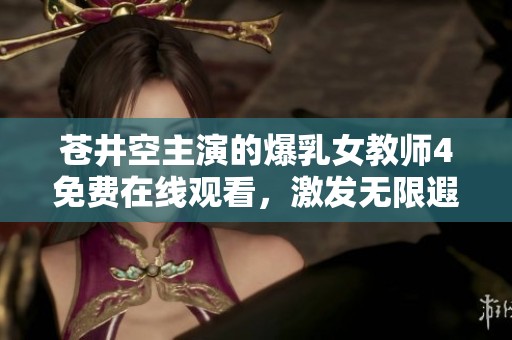 苍井空主演的爆乳女教师4免费在线观看，激发无限遐想与热情