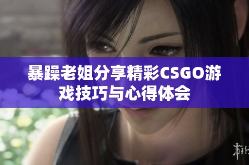 暴躁老姐分享精彩CSGO游戏技巧与心得体会