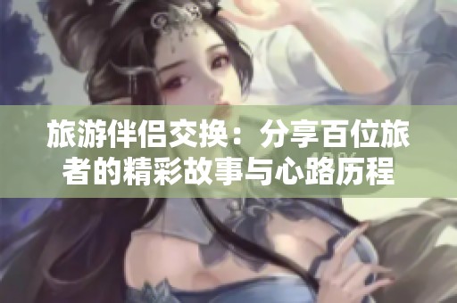旅游伴侣交换：分享百位旅者的精彩故事与心路历程