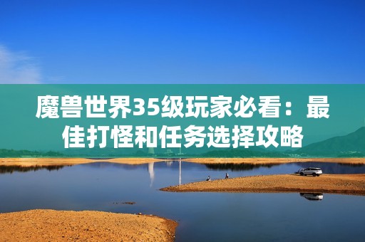 魔兽世界35级玩家必看：最佳打怪和任务选择攻略