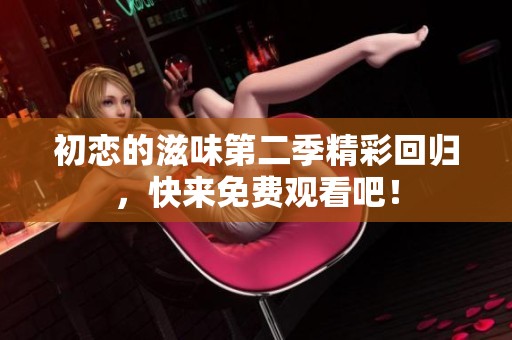 初恋的滋味第二季精彩回归，快来免费观看吧！