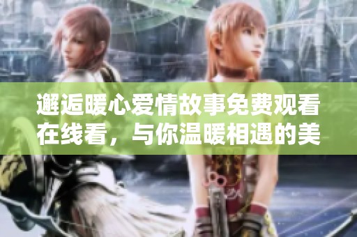 邂逅暖心爱情故事免费观看在线看，与你温暖相遇的美好时刻
