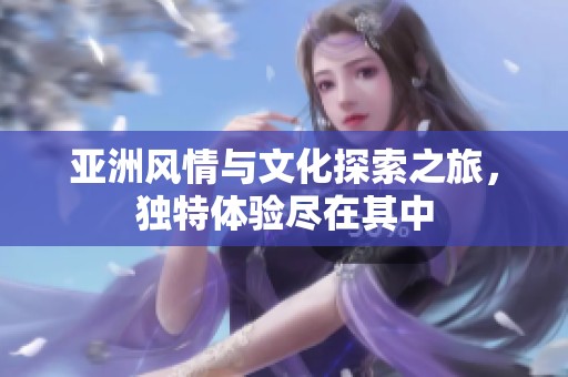 亚洲风情与文化探索之旅，独特体验尽在其中