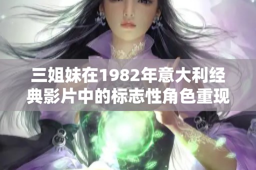 三姐妹在1982年意大利经典影片中的标志性角色重现新解读