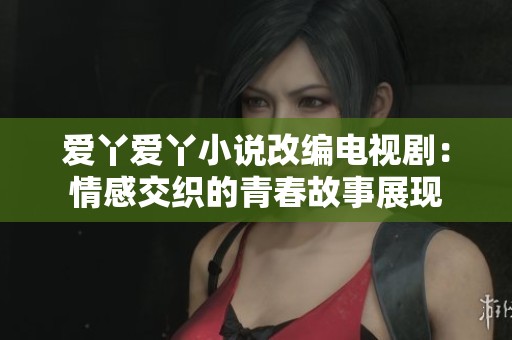 爱丫爱丫小说改编电视剧：情感交织的青春故事展现
