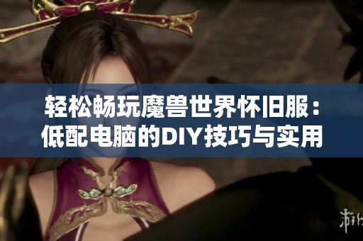 轻松畅玩魔兽世界怀旧服：低配电脑的DIY技巧与实用指南