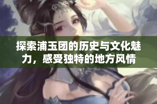 探索浦玉团的历史与文化魅力，感受独特的地方风情