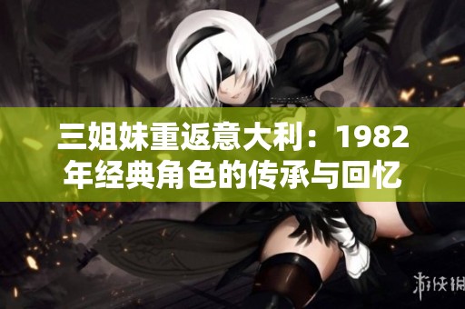 三姐妹重返意大利：1982年经典角色的传承与回忆