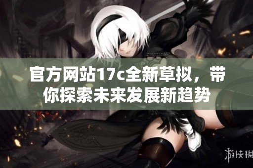 官方网站17c全新草拟，带你探索未来发展新趋势