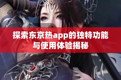 探索东京热app的独特功能与使用体验揭秘