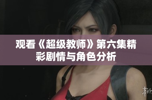 观看《超级教师》第六集精彩剧情与角色分析