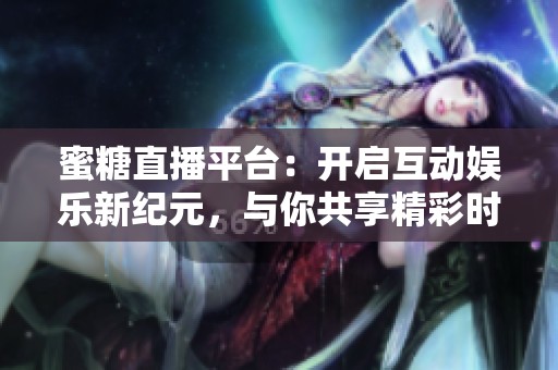 蜜糖直播平台：开启互动娱乐新纪元，与你共享精彩时刻