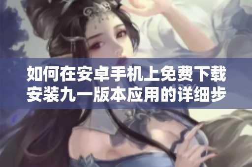 如何在安卓手机上免费下载安装九一版本应用的详细步骤