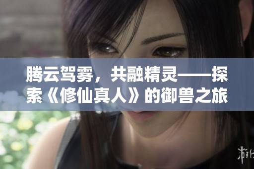 腾云驾雾，共融精灵——探索《修仙真人》的御兽之旅