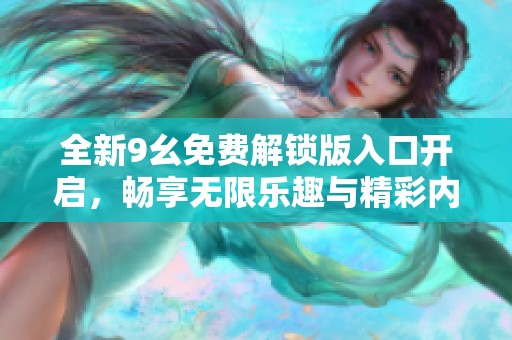 全新9幺免费解锁版入口开启，畅享无限乐趣与精彩内容