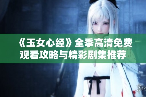 《玉女心经》全季高清免费观看攻略与精彩剧集推荐