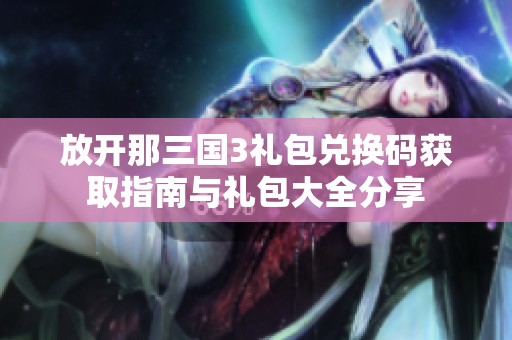 放开那三国3礼包兑换码获取指南与礼包大全分享