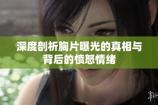 深度剖析胸片曝光的真相与背后的愤怒情绪
