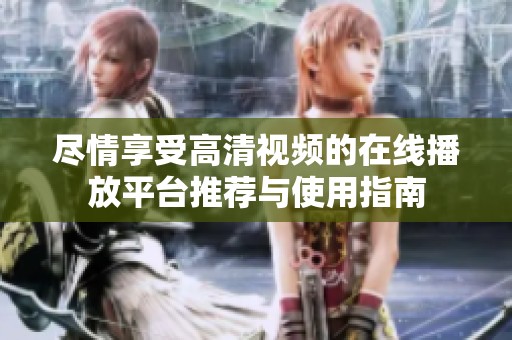 尽情享受高清视频的在线播放平台推荐与使用指南