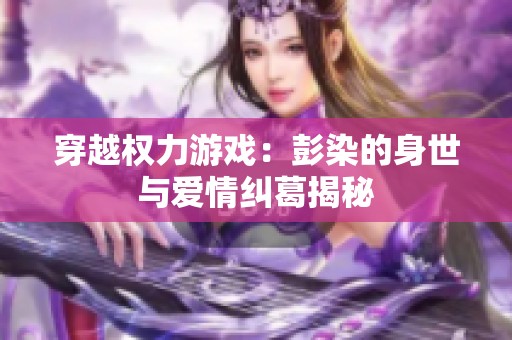 穿越权力游戏：彭染的身世与爱情纠葛揭秘