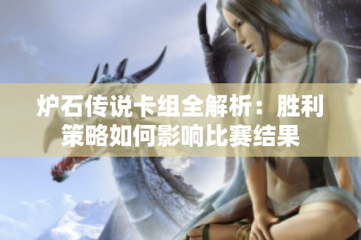 炉石传说卡组全解析：胜利策略如何影响比赛结果