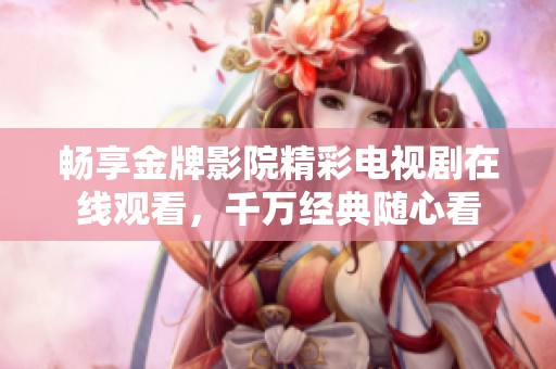 畅享金牌影院精彩电视剧在线观看，千万经典随心看