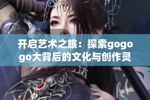 开启艺术之旅：探索gogogo大背后的文化与创作灵感