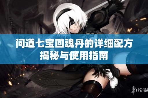 问道七宝回魂丹的详细配方揭秘与使用指南