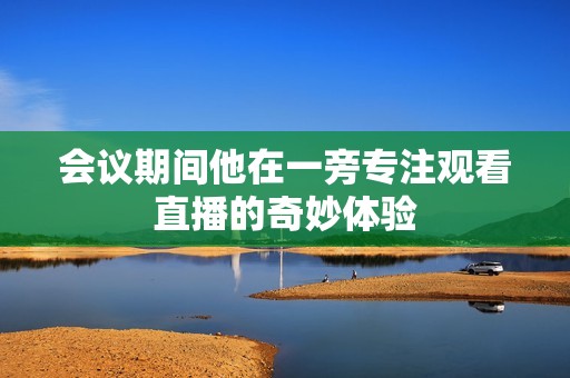 会议期间他在一旁专注观看直播的奇妙体验