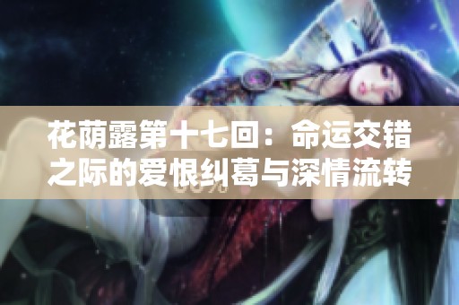 花荫露第十七回：命运交错之际的爱恨纠葛与深情流转