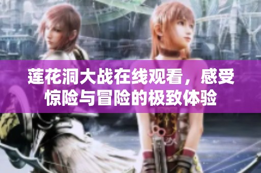 莲花洞大战在线观看，感受惊险与冒险的极致体验