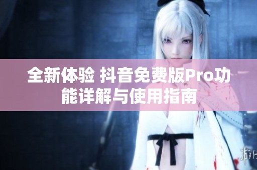 全新体验 抖音免费版Pro功能详解与使用指南