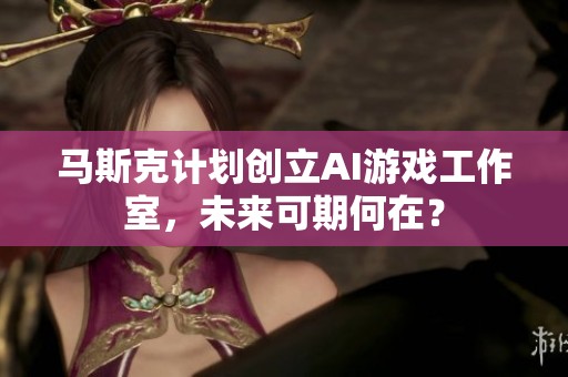 马斯克计划创立AI游戏工作室，未来可期何在？