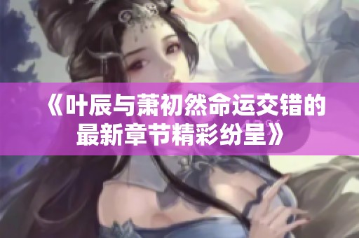 《叶辰与萧初然命运交错的最新章节精彩纷呈》