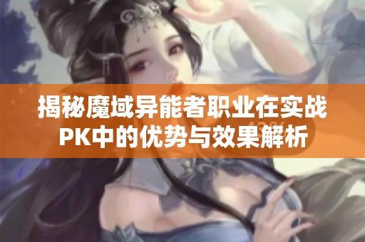 揭秘魔域异能者职业在实战PK中的优势与效果解析