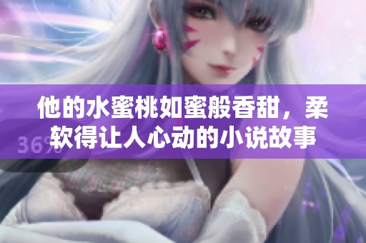 他的水蜜桃如蜜般香甜，柔软得让人心动的小说故事