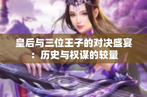 皇后与三位王子的对决盛宴：历史与权谋的较量