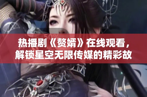 热播剧《赘婿》在线观看，解锁星空无限传媒的精彩故事
