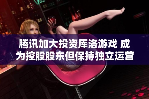 腾讯加大投资库洛游戏 成为控股股东但保持独立运营
