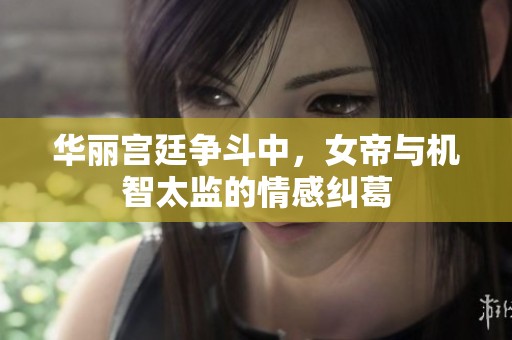 华丽宫廷争斗中，女帝与机智太监的情感纠葛