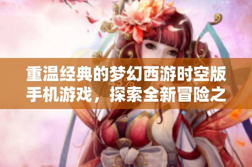 重温经典的梦幻西游时空版手机游戏，探索全新冒险之旅