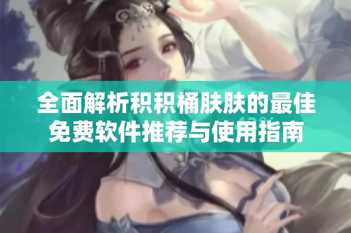 全面解析积积桶肤肤的最佳免费软件推荐与使用指南
