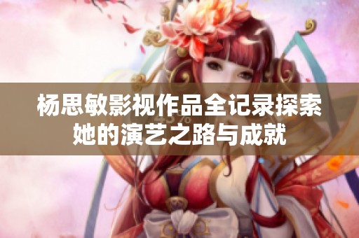 杨思敏影视作品全记录探索她的演艺之路与成就