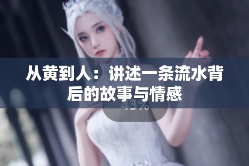 从黄到人：讲述一条流水背后的故事与情感