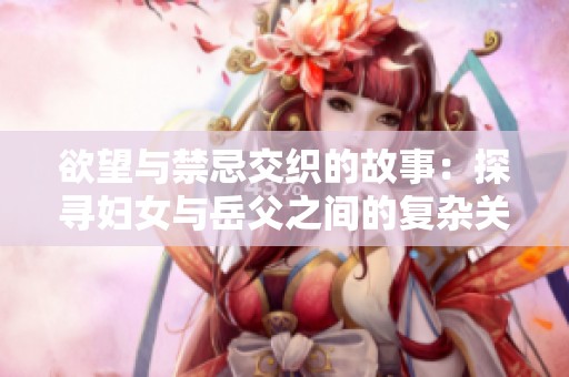 欲望与禁忌交织的故事：探寻妇女与岳父之间的复杂关系