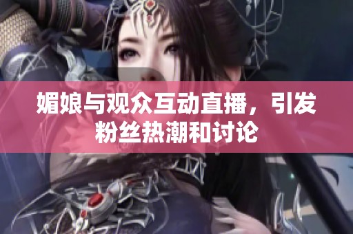 媚娘与观众互动直播，引发粉丝热潮和讨论