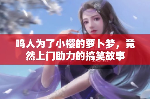 鸣人为了小樱的萝卜梦，竟然上门助力的搞笑故事