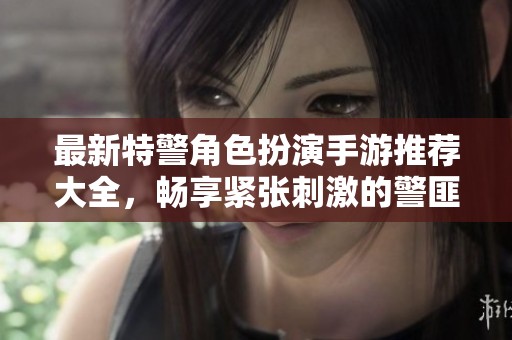最新特警角色扮演手游推荐大全，畅享紧张刺激的警匪对决体验
