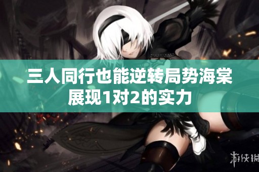 三人同行也能逆转局势海棠展现1对2的实力