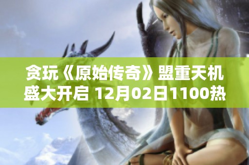 贪玩《原始传奇》盟重天机盛大开启 12月02日1100热血上线